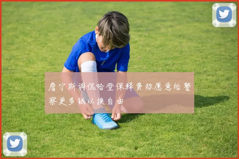 詹宁斯调侃哈登保释费称愿意给警察更多钱以换自由