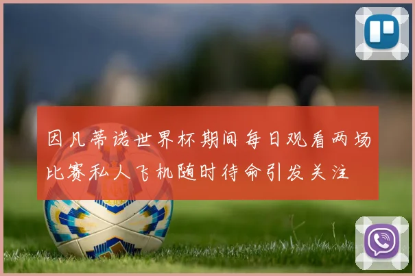 因凡蒂诺世界杯期间每日观看两场比赛私人飞机随时待命引发关注