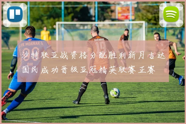 沙特联亚战资格分配胜利新月吉达国民成功晋级亚冠精英联赛正赛