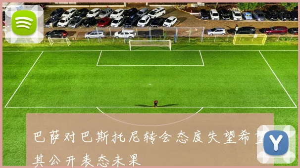 巴萨对巴斯托尼转会态度失望希望其公开表态未果