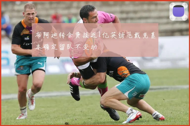 布阿迪转会费接近1亿英镑范戴克基本确定留队不变动