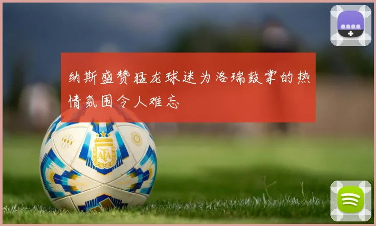 纳斯盛赞猛龙球迷为洛瑞鼓掌的热情氛围令人难忘