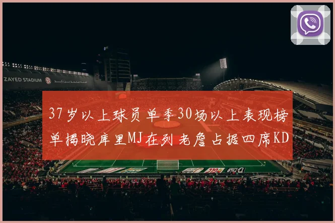 37岁以上球员单季30场以上表现榜单揭晓库里MJ在列老詹占据四席KD今年能否登顶