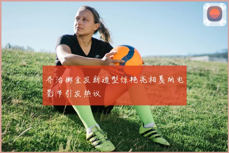 乔治娜金发新造型惊艳亮相戛纳电影节引发热议