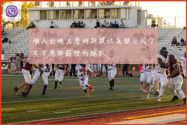 湖人拒绝为詹姆斯提供高额合同令其不愿降薪续约球队