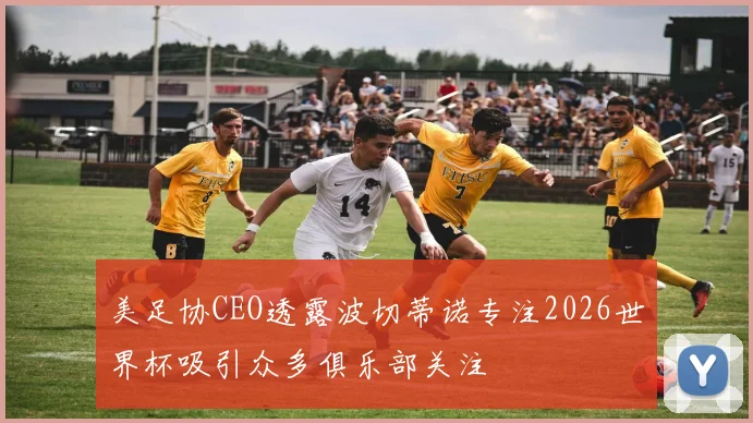美足协CEO透露波切蒂诺专注2026世界杯吸引众多俱乐部关注