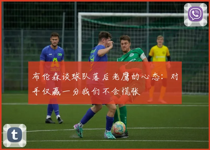 布伦森谈球队落后老鹰的心态：对手仅赢一分我们不会慌张
