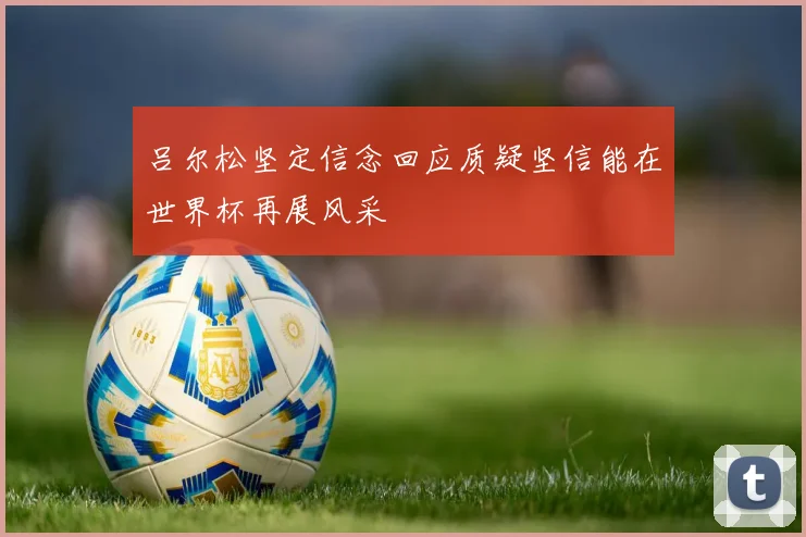 吕尔松坚定信念回应质疑坚信能在世界杯再展风采