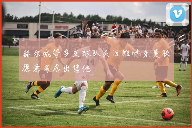 赫尔城等多支球队关注维特克曼联愿意考虑出售他