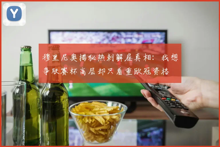 穆里尼奥揭秘热刺解雇真相：我想争联赛杯高层却只看重欧冠资格