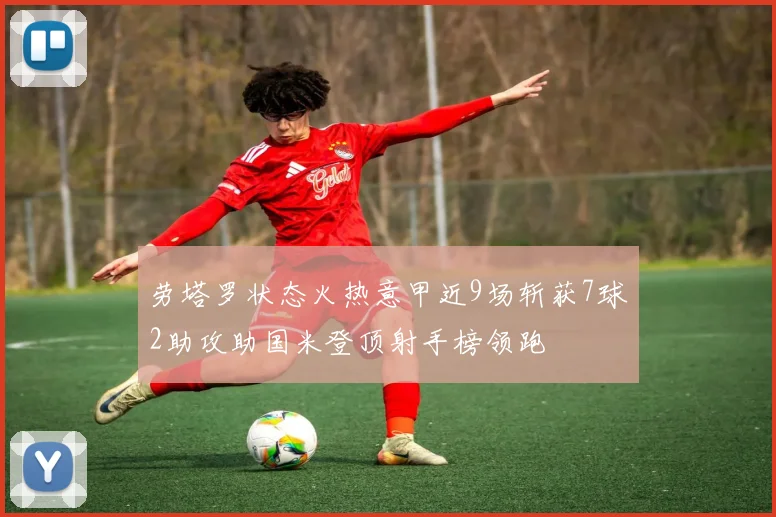 劳塔罗状态火热意甲近9场斩获7球2助攻助国米登顶射手榜领跑