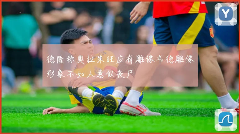 德隆称奥拉朱旺应有雕像韦德雕像形象不如人意似丧尸
