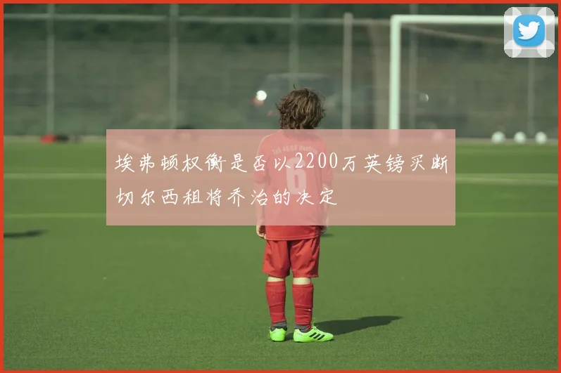 埃弗顿权衡是否以2200万英镑买断切尔西租将乔治的决定