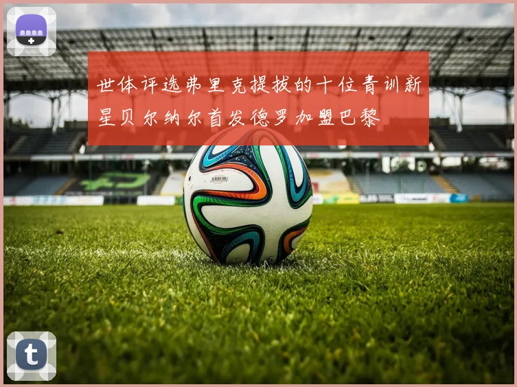世体评选弗里克提拔的十位青训新星贝尔纳尔首发德罗加盟巴黎