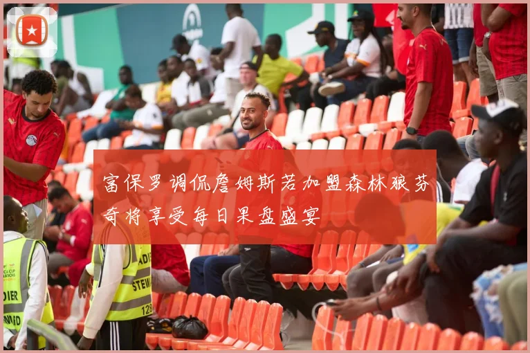 富保罗调侃詹姆斯若加盟森林狼芬奇将享受每日果盘盛宴