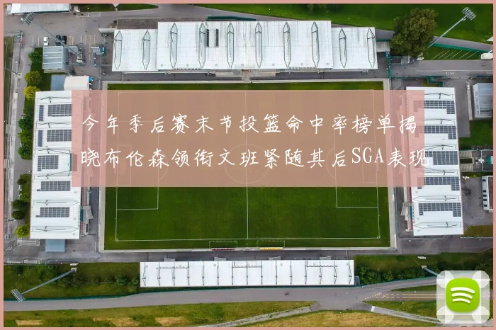 今年季后赛末节投篮命中率榜单揭晓布伦森领衔文班紧随其后SGA表现不俗