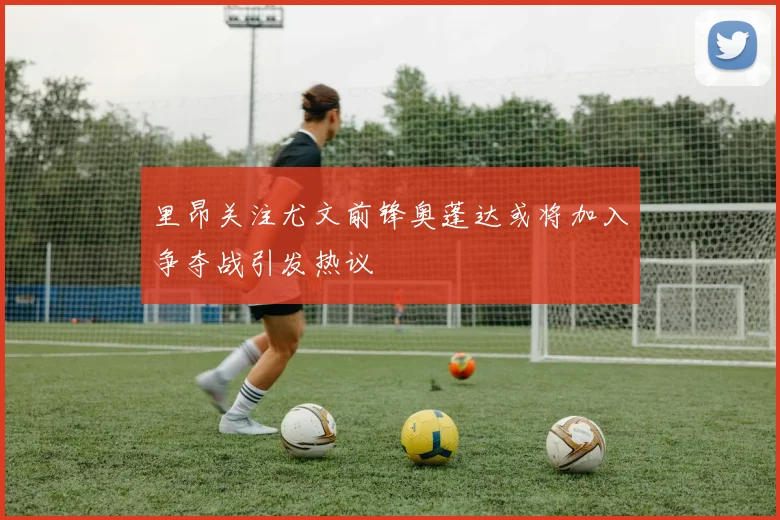 里昂关注尤文前锋奥蓬达或将加入争夺战引发热议