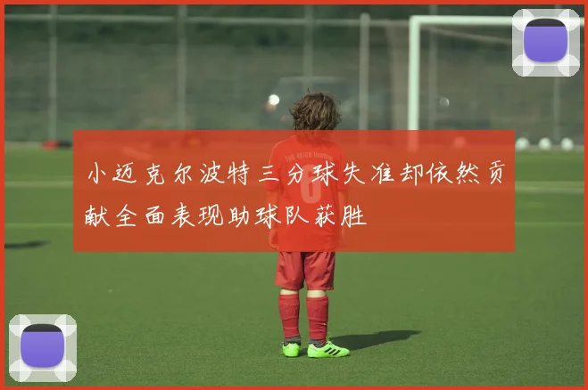 小迈克尔波特三分球失准却依然贡献全面表现助球队获胜
