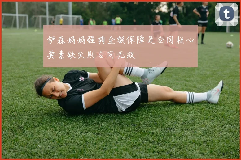 伊森妈妈强调全额保障是合同核心要素缺失则合同无效