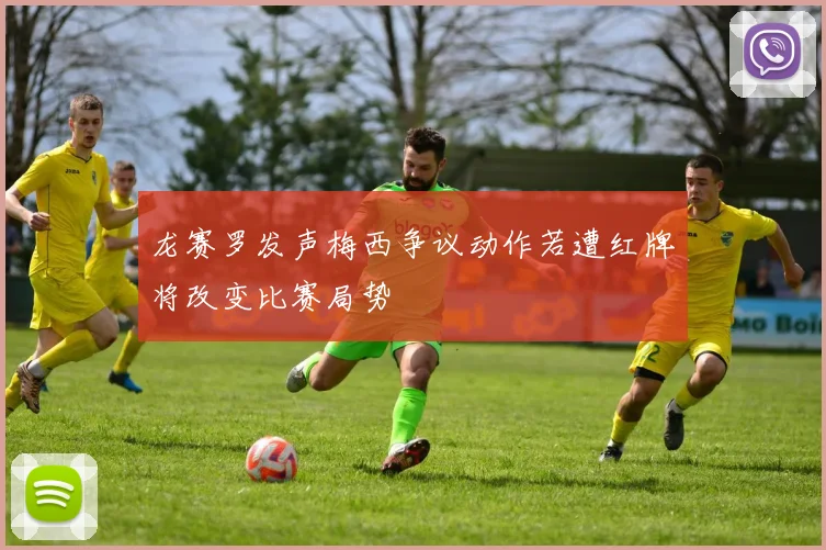 龙赛罗发声梅西争议动作若遭红牌将改变比赛局势