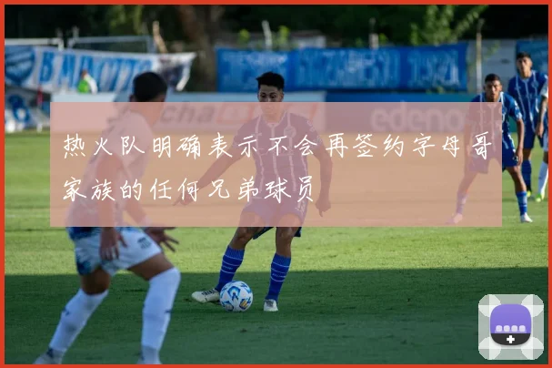 热火队明确表示不会再签约字母哥家族的任何兄弟球员