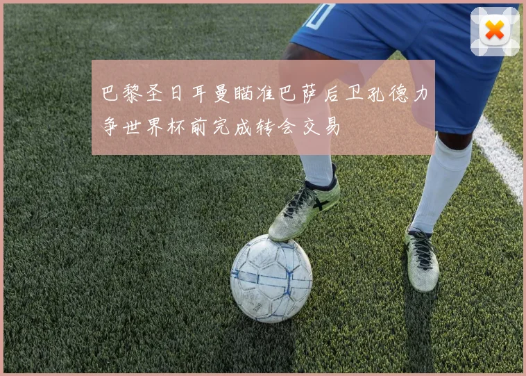 巴黎圣日耳曼瞄准巴萨后卫孔德力争世界杯前完成转会交易
