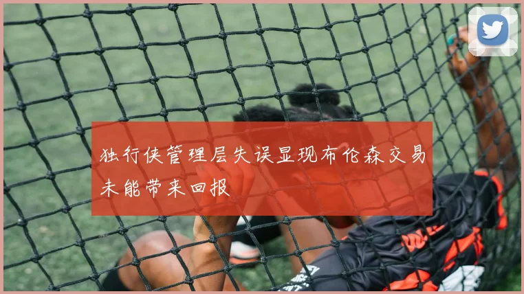 独行侠管理层失误显现布伦森交易未能带来回报