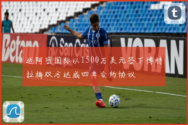 迈阿密国际以1500万美元签下博特拉梅双方达成四年合约协议