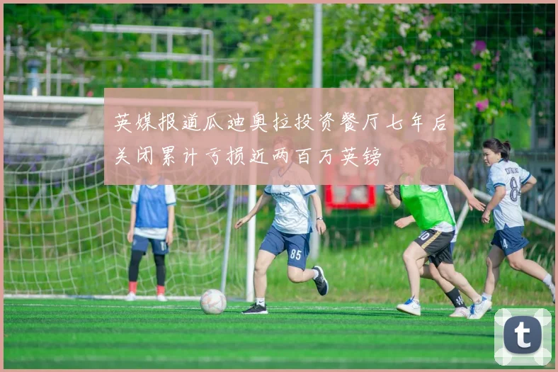 英媒报道瓜迪奥拉投资餐厅七年后关闭累计亏损近两百万英镑