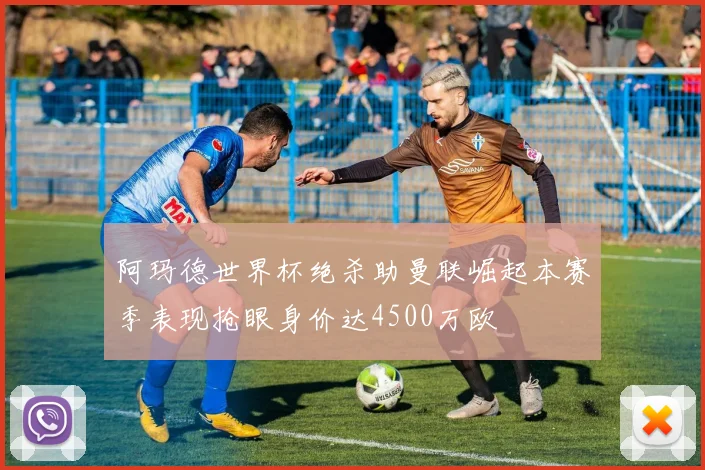 阿玛德世界杯绝杀助曼联崛起本赛季表现抢眼身价达4500万欧