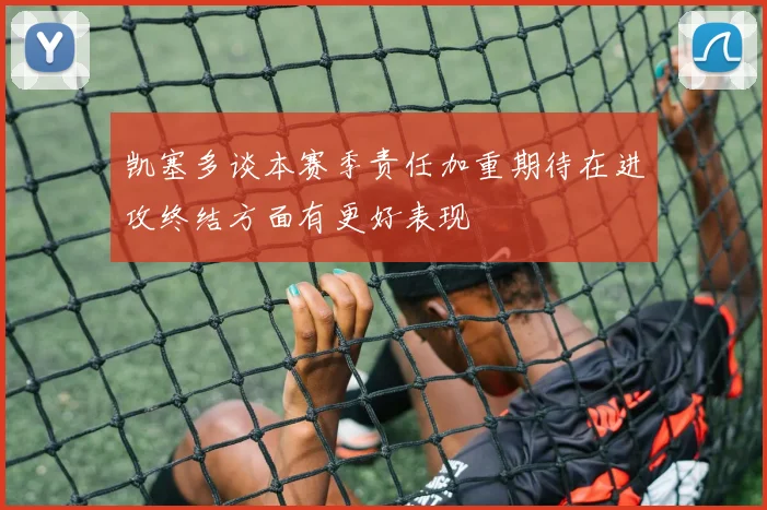 凯塞多谈本赛季责任加重期待在进攻终结方面有更好表现