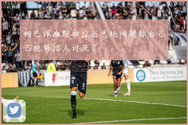 姆巴佩幽默回应当总统问题称自己已经够招人讨厌了