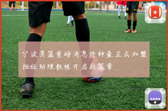 宁波男篮重磅消息许钟豪正式加盟担任助理教练开启新篇章